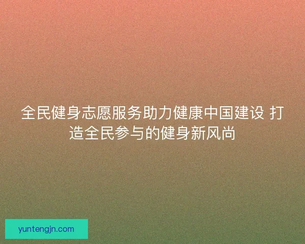 全民健身志愿服务助力健康中国建设 打造全民参与的健身新风尚