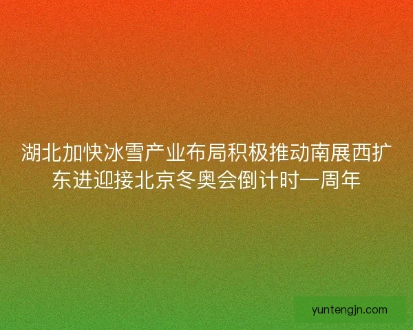 湖北加快冰雪产业布局积极推动南展西扩东进迎接北京冬奥会倒计时一周年