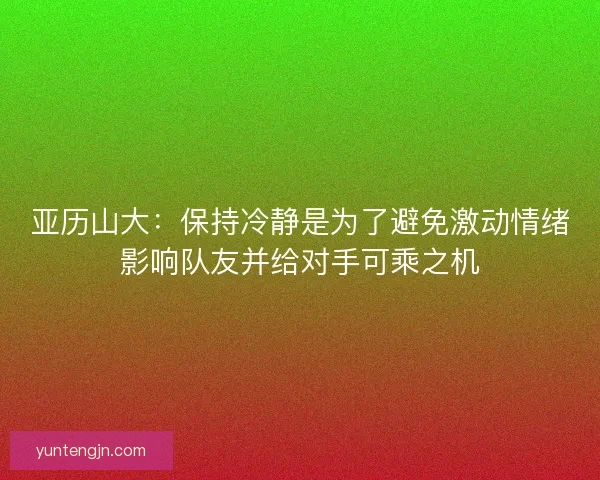 亚历山大：保持冷静是为了避免激动情绪影响队友并给对手可乘之机