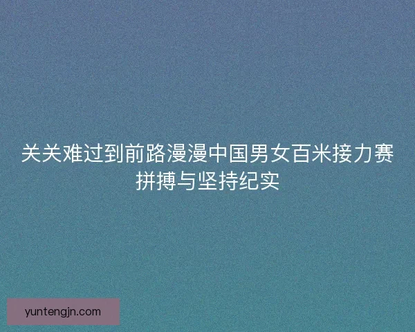 关关难过到前路漫漫中国男女百米接力赛拼搏与坚持纪实