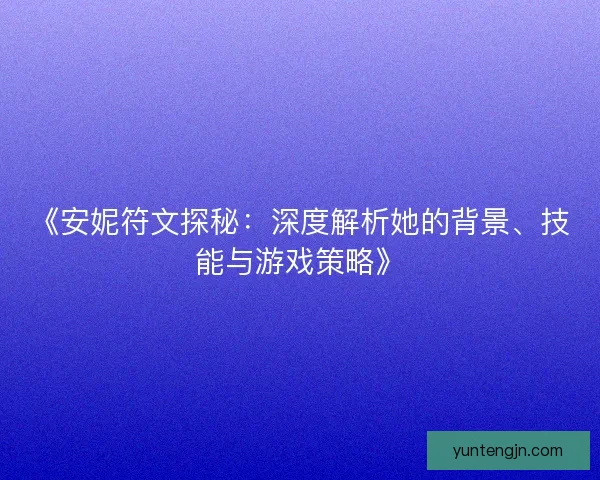《安妮符文探秘：深度解析她的背景、技能与游戏策略》